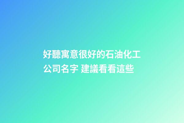 好聽寓意很好的石油化工公司名字 建議看看這些-第1張-公司起名-玄機派